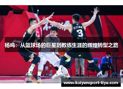 杨鸣：从篮球场的巨星到教练生涯的辉煌转型之路