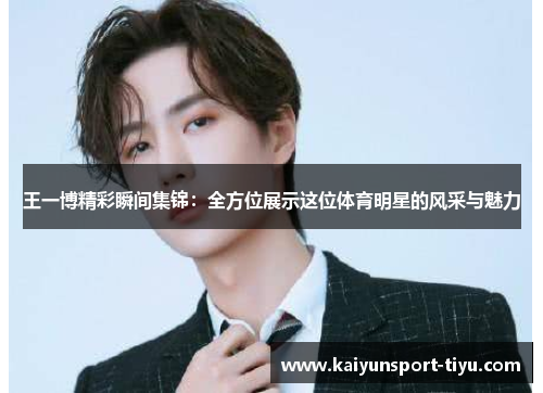 王一博精彩瞬间集锦：全方位展示这位体育明星的风采与魅力